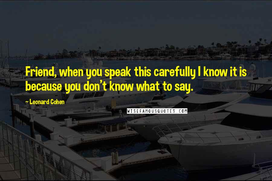 Leonard Cohen Quotes: Friend, when you speak this carefully I know it is because you don't know what to say.