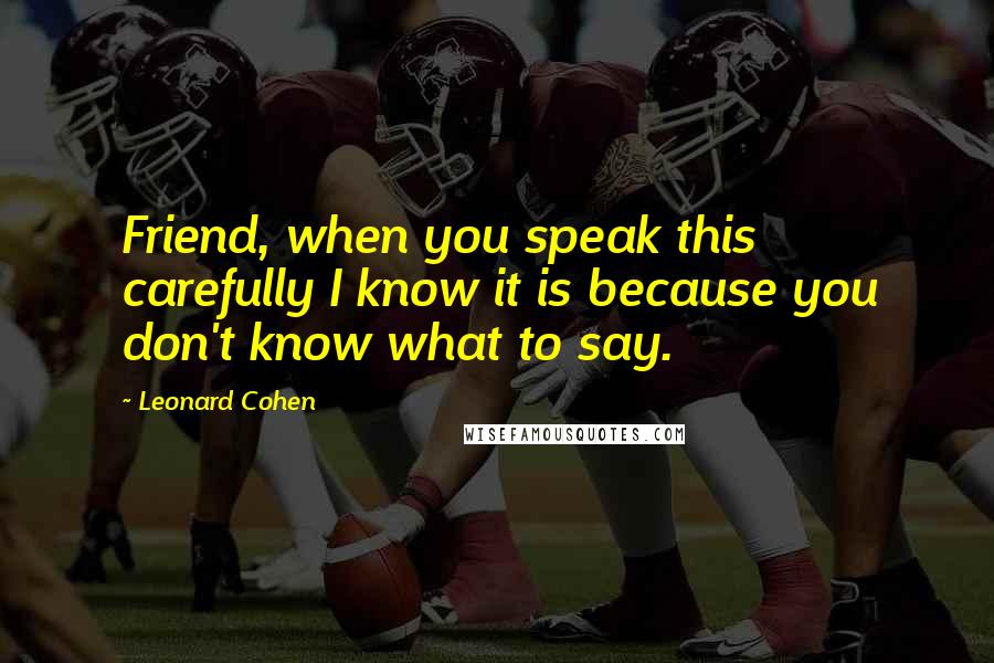 Leonard Cohen Quotes: Friend, when you speak this carefully I know it is because you don't know what to say.