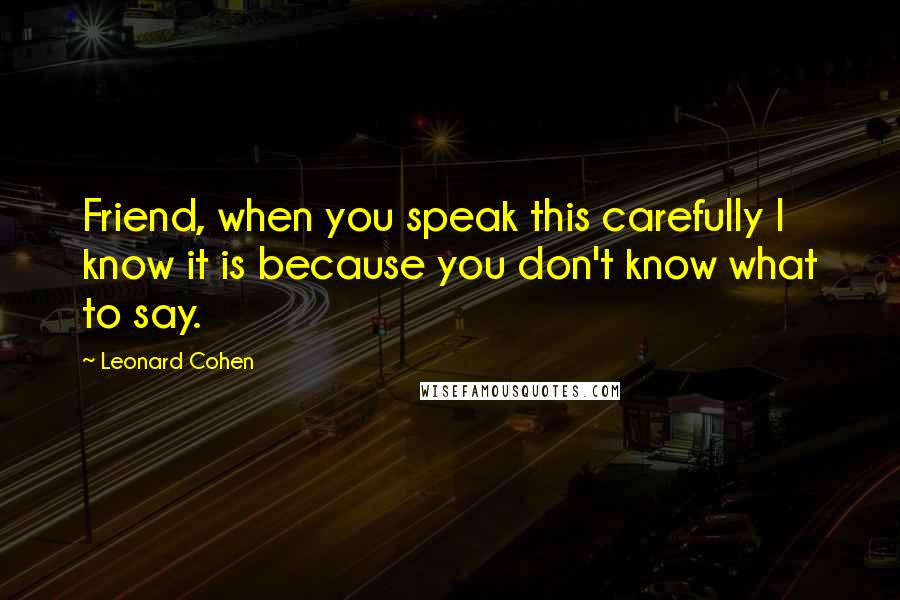 Leonard Cohen Quotes: Friend, when you speak this carefully I know it is because you don't know what to say.