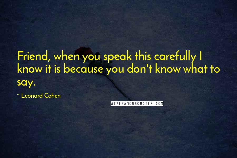 Leonard Cohen Quotes: Friend, when you speak this carefully I know it is because you don't know what to say.