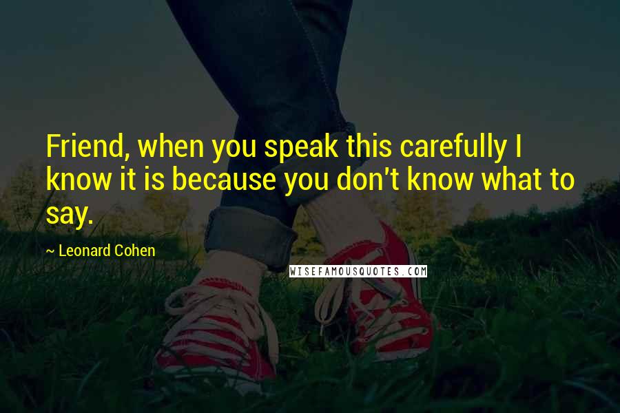 Leonard Cohen Quotes: Friend, when you speak this carefully I know it is because you don't know what to say.