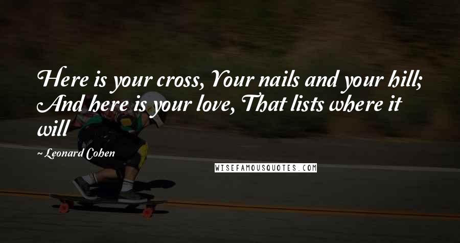 Leonard Cohen Quotes: Here is your cross, Your nails and your hill; And here is your love, That lists where it will