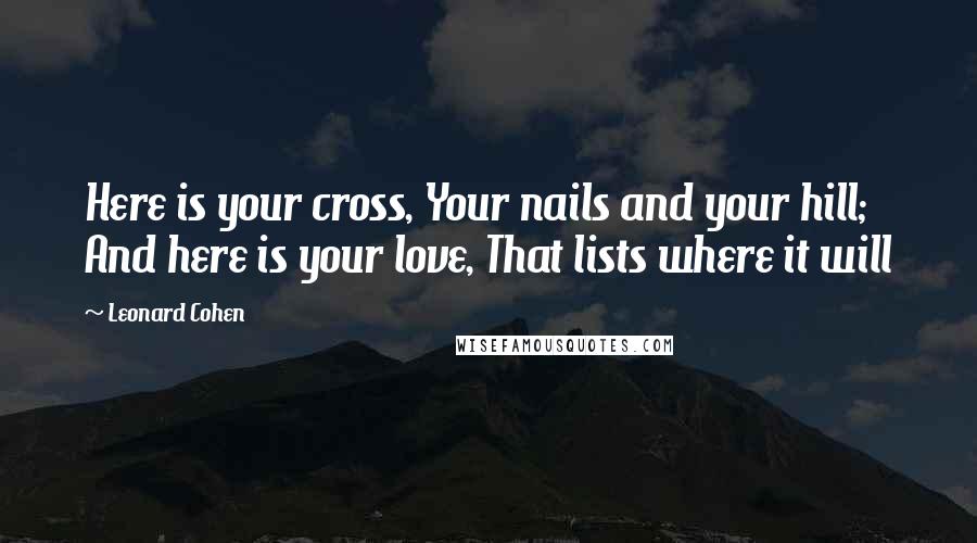 Leonard Cohen Quotes: Here is your cross, Your nails and your hill; And here is your love, That lists where it will