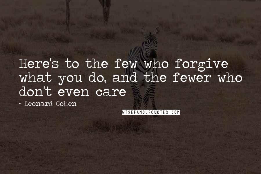 Leonard Cohen Quotes: Here's to the few who forgive what you do, and the fewer who don't even care