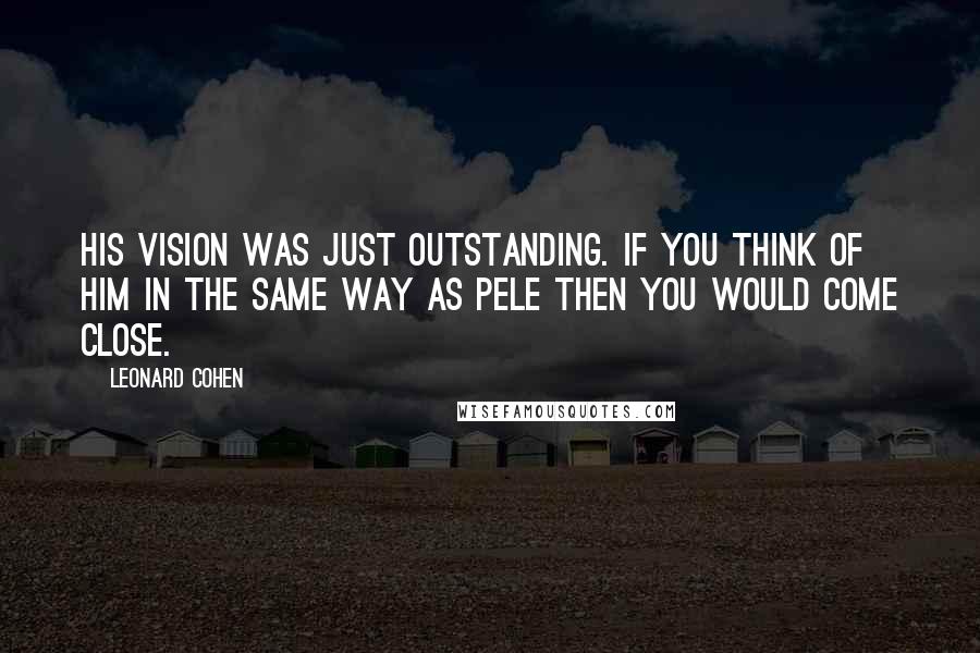 Leonard Cohen Quotes: His vision was just outstanding. If you think of him in the same way as Pele then you would come close.
