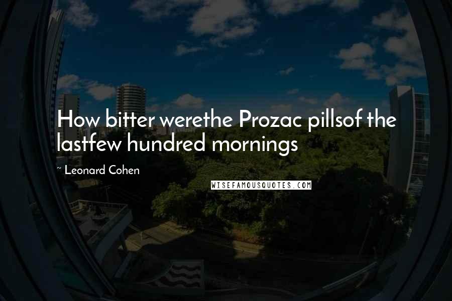 Leonard Cohen Quotes: How bitter werethe Prozac pillsof the lastfew hundred mornings