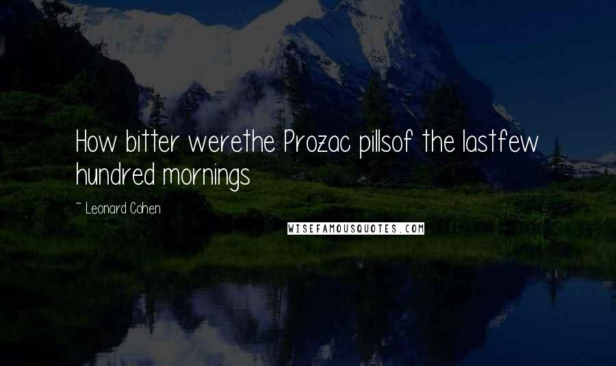 Leonard Cohen Quotes: How bitter werethe Prozac pillsof the lastfew hundred mornings