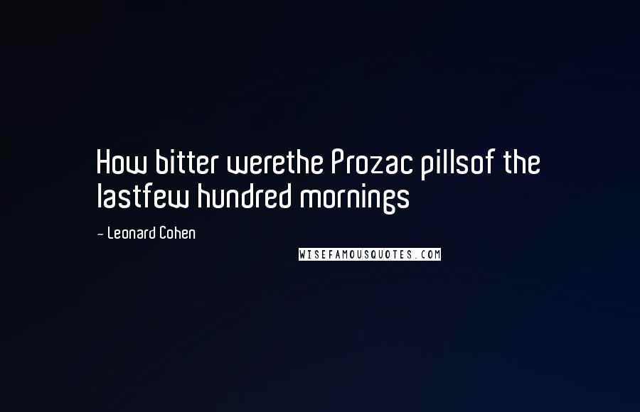Leonard Cohen Quotes: How bitter werethe Prozac pillsof the lastfew hundred mornings