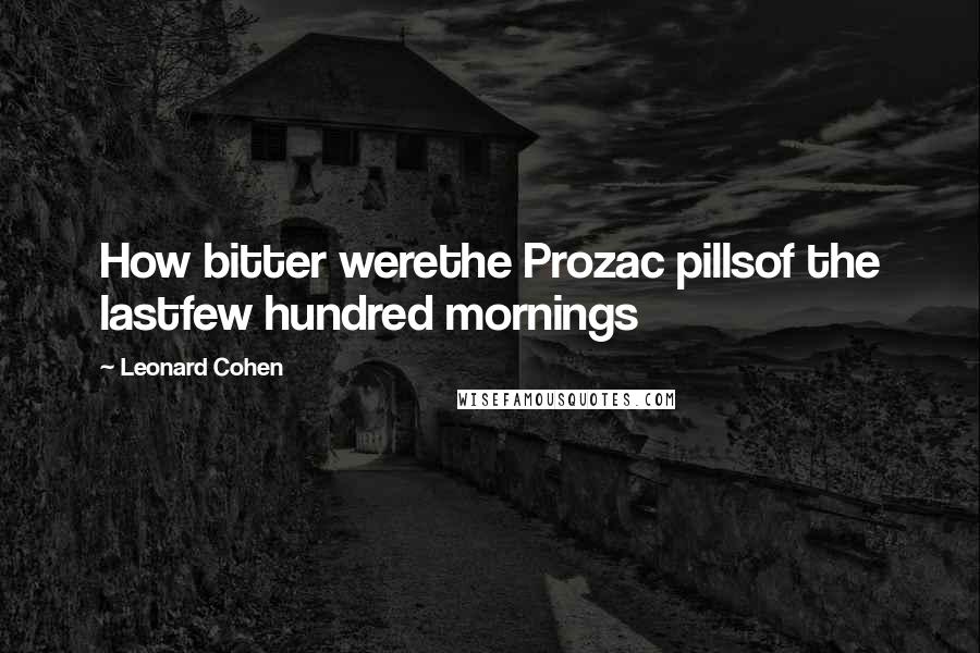 Leonard Cohen Quotes: How bitter werethe Prozac pillsof the lastfew hundred mornings