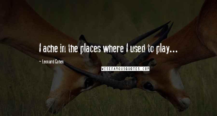 Leonard Cohen Quotes: I ache in the places where I used to play...