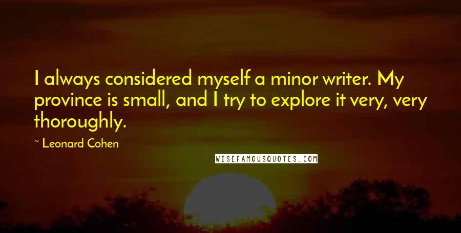 Leonard Cohen Quotes: I always considered myself a minor writer. My province is small, and I try to explore it very, very thoroughly.