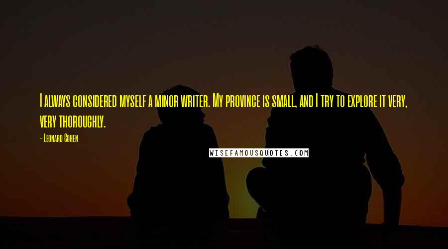 Leonard Cohen Quotes: I always considered myself a minor writer. My province is small, and I try to explore it very, very thoroughly.