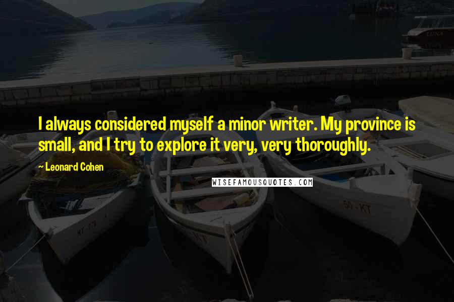 Leonard Cohen Quotes: I always considered myself a minor writer. My province is small, and I try to explore it very, very thoroughly.