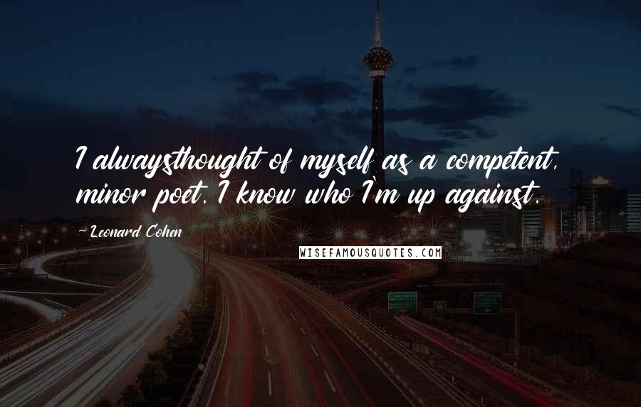 Leonard Cohen Quotes: I alwaysthought of myself as a competent, minor poet. I know who I'm up against.