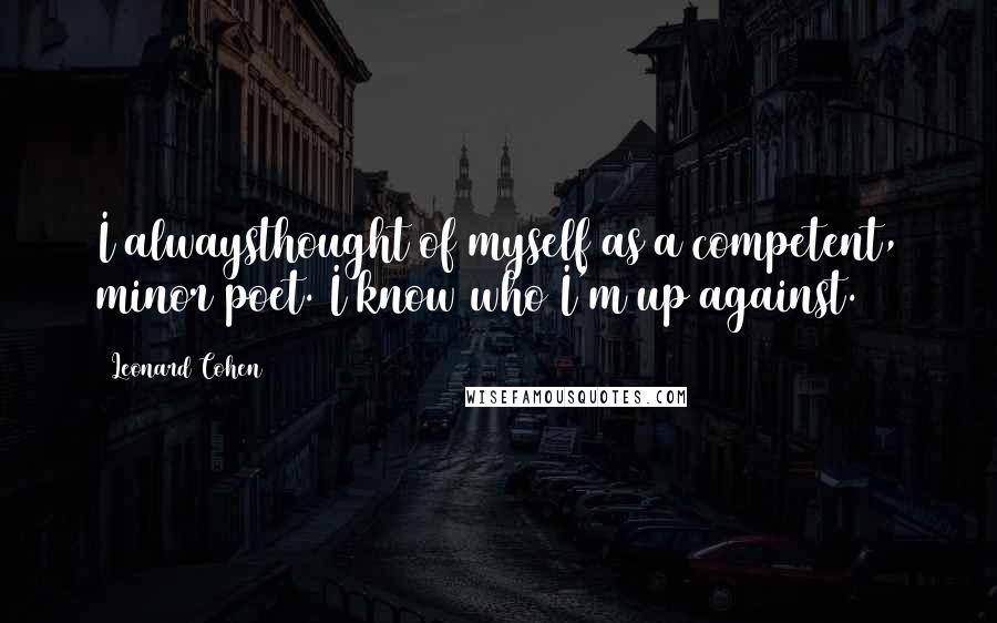 Leonard Cohen Quotes: I alwaysthought of myself as a competent, minor poet. I know who I'm up against.
