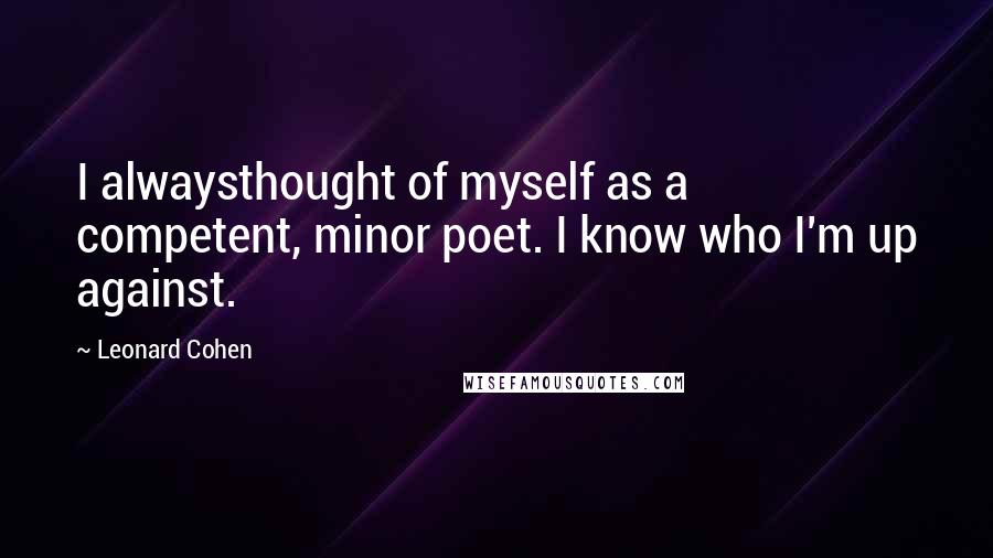 Leonard Cohen Quotes: I alwaysthought of myself as a competent, minor poet. I know who I'm up against.