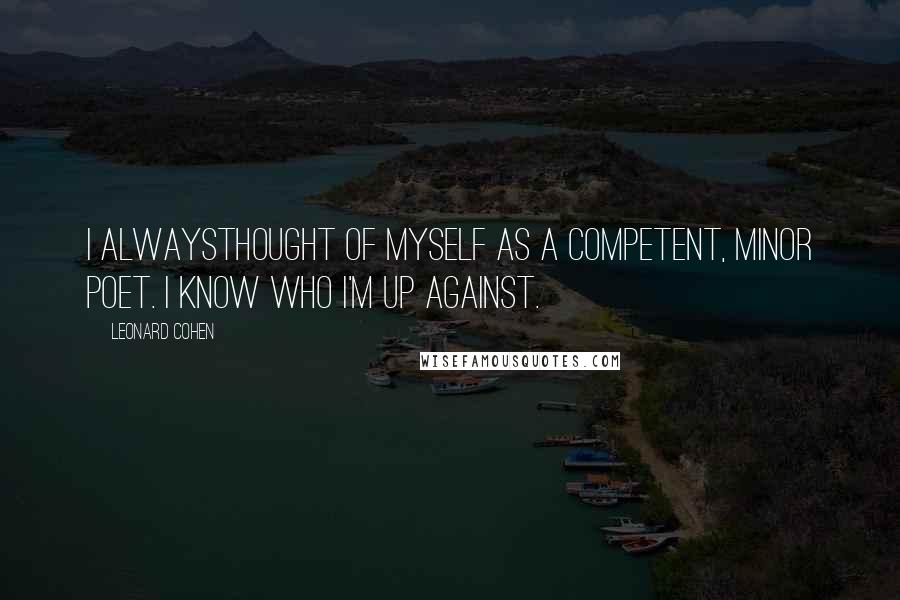 Leonard Cohen Quotes: I alwaysthought of myself as a competent, minor poet. I know who I'm up against.