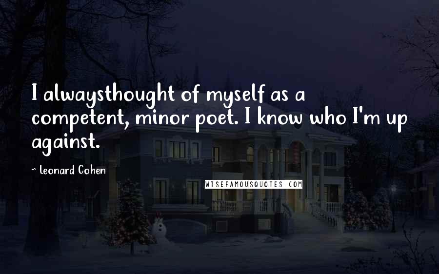 Leonard Cohen Quotes: I alwaysthought of myself as a competent, minor poet. I know who I'm up against.