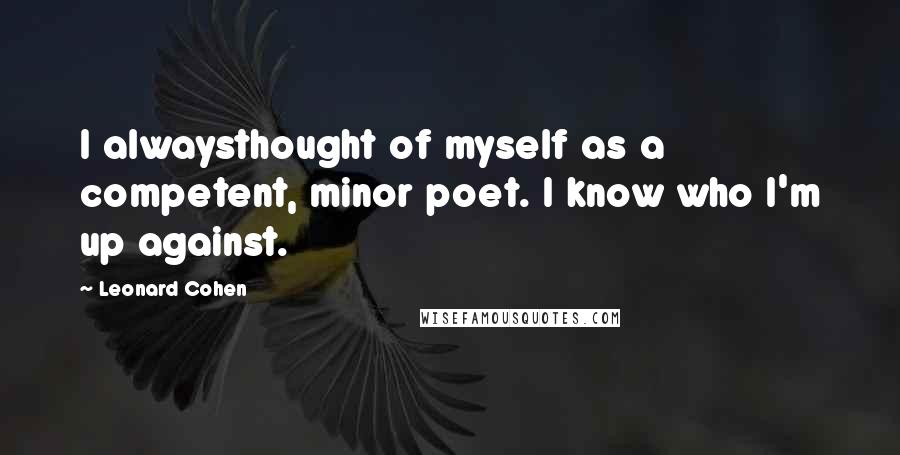 Leonard Cohen Quotes: I alwaysthought of myself as a competent, minor poet. I know who I'm up against.