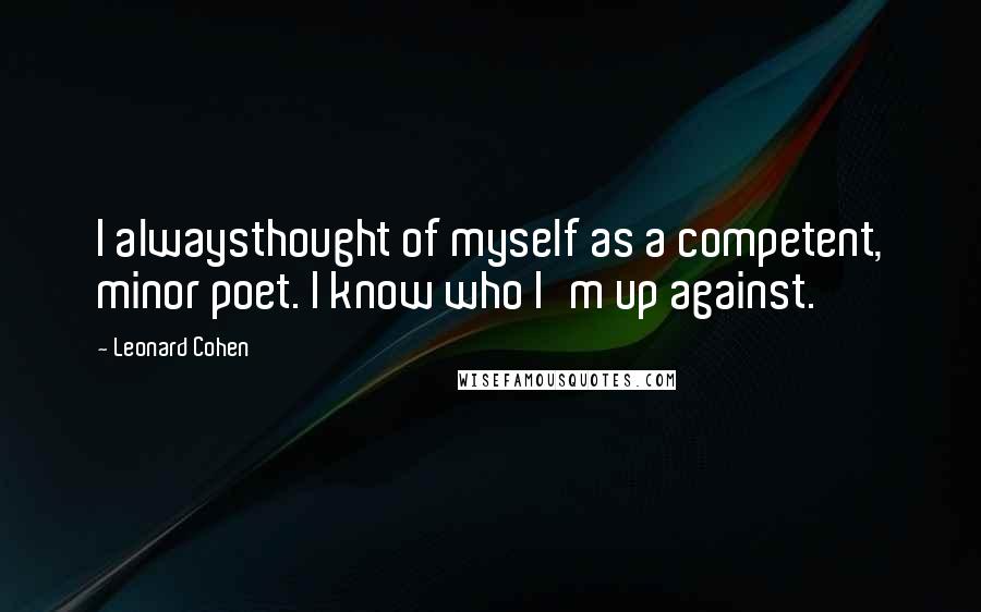 Leonard Cohen Quotes: I alwaysthought of myself as a competent, minor poet. I know who I'm up against.