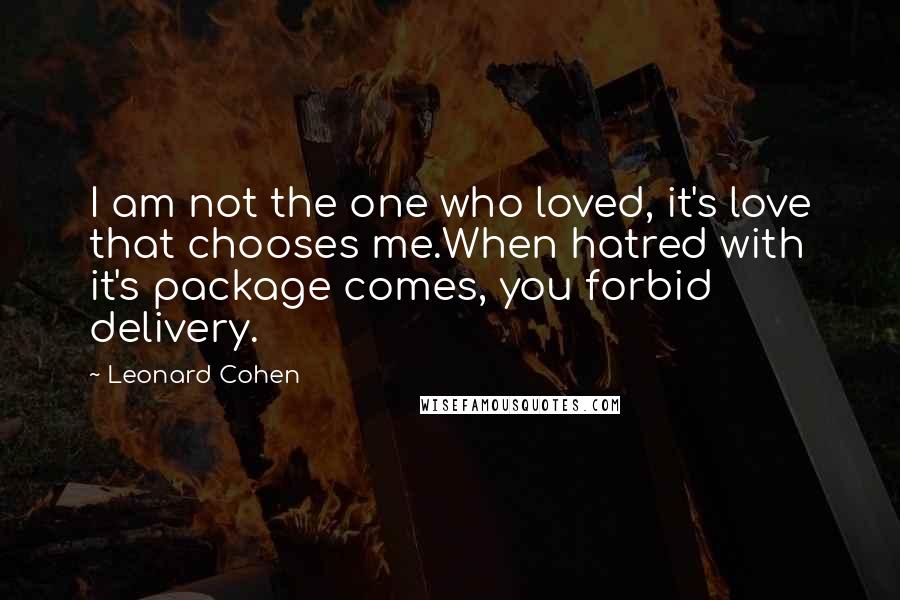 Leonard Cohen Quotes: I am not the one who loved, it's love that chooses me.When hatred with it's package comes, you forbid delivery.