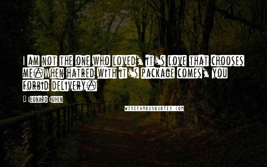 Leonard Cohen Quotes: I am not the one who loved, it's love that chooses me.When hatred with it's package comes, you forbid delivery.
