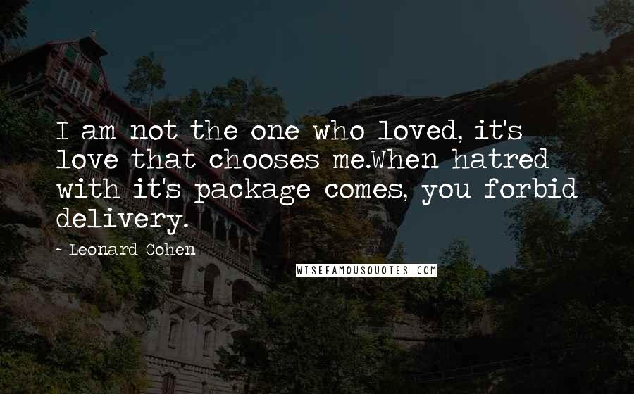 Leonard Cohen Quotes: I am not the one who loved, it's love that chooses me.When hatred with it's package comes, you forbid delivery.