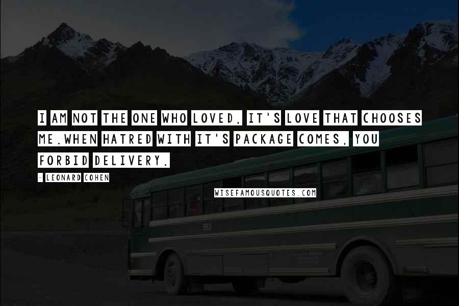 Leonard Cohen Quotes: I am not the one who loved, it's love that chooses me.When hatred with it's package comes, you forbid delivery.