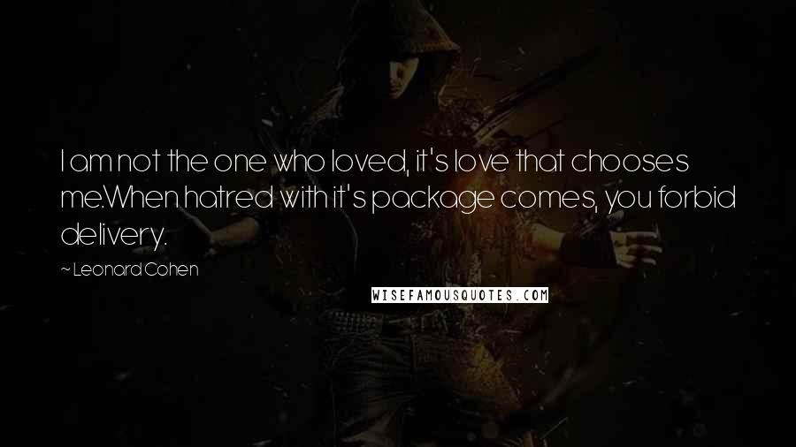 Leonard Cohen Quotes: I am not the one who loved, it's love that chooses me.When hatred with it's package comes, you forbid delivery.