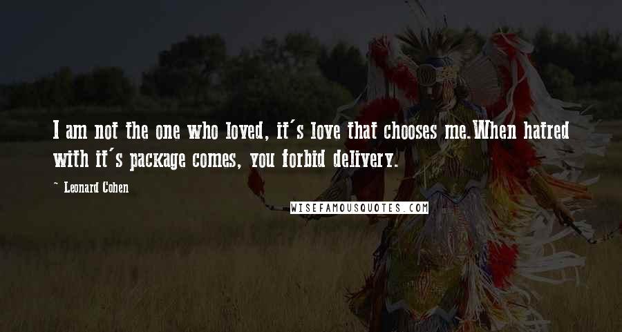 Leonard Cohen Quotes: I am not the one who loved, it's love that chooses me.When hatred with it's package comes, you forbid delivery.