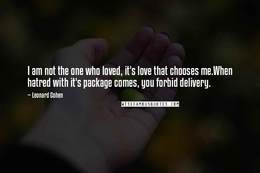 Leonard Cohen Quotes: I am not the one who loved, it's love that chooses me.When hatred with it's package comes, you forbid delivery.