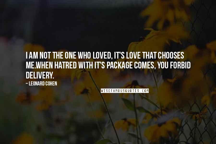 Leonard Cohen Quotes: I am not the one who loved, it's love that chooses me.When hatred with it's package comes, you forbid delivery.