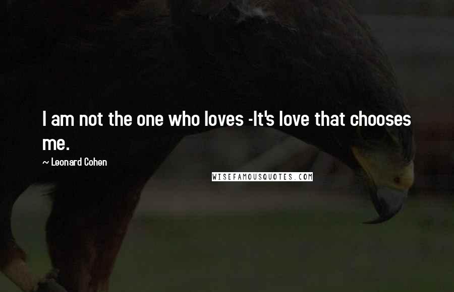 Leonard Cohen Quotes: I am not the one who loves -It's love that chooses me.