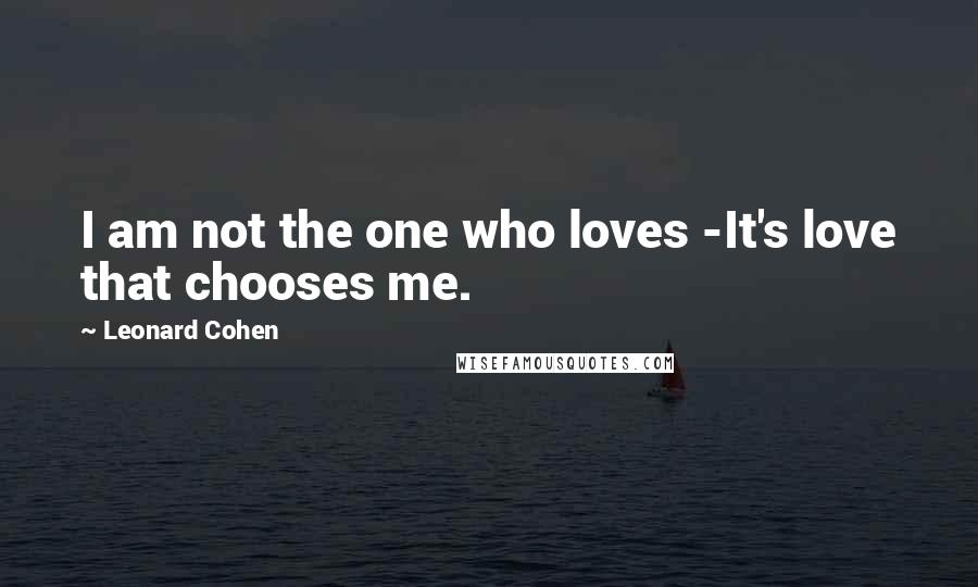Leonard Cohen Quotes: I am not the one who loves -It's love that chooses me.