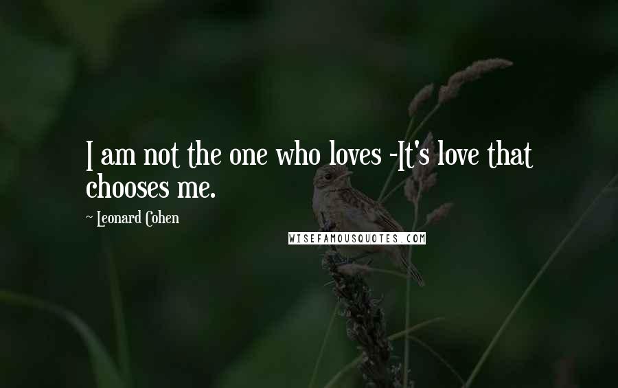 Leonard Cohen Quotes: I am not the one who loves -It's love that chooses me.