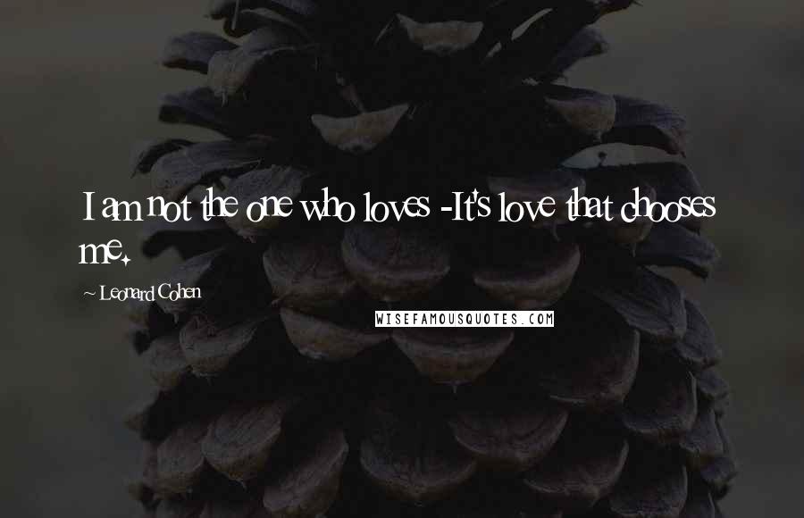 Leonard Cohen Quotes: I am not the one who loves -It's love that chooses me.