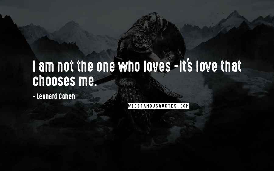 Leonard Cohen Quotes: I am not the one who loves -It's love that chooses me.