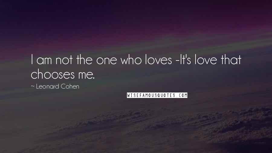 Leonard Cohen Quotes: I am not the one who loves -It's love that chooses me.