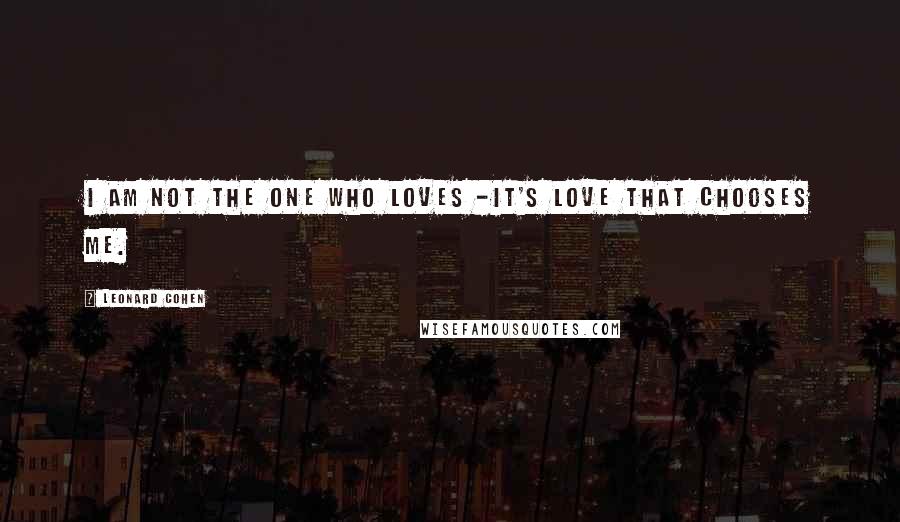 Leonard Cohen Quotes: I am not the one who loves -It's love that chooses me.