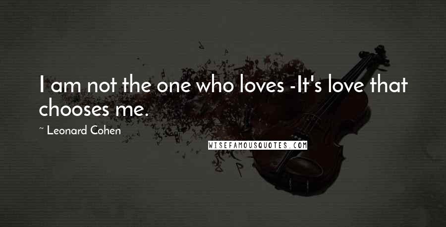 Leonard Cohen Quotes: I am not the one who loves -It's love that chooses me.