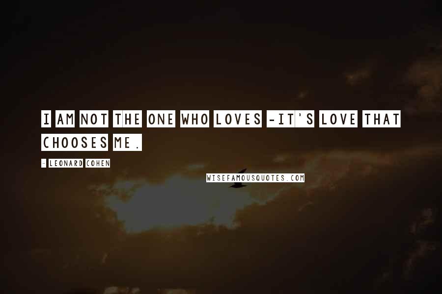 Leonard Cohen Quotes: I am not the one who loves -It's love that chooses me.