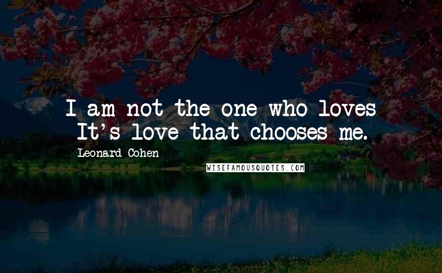 Leonard Cohen Quotes: I am not the one who loves -It's love that chooses me.