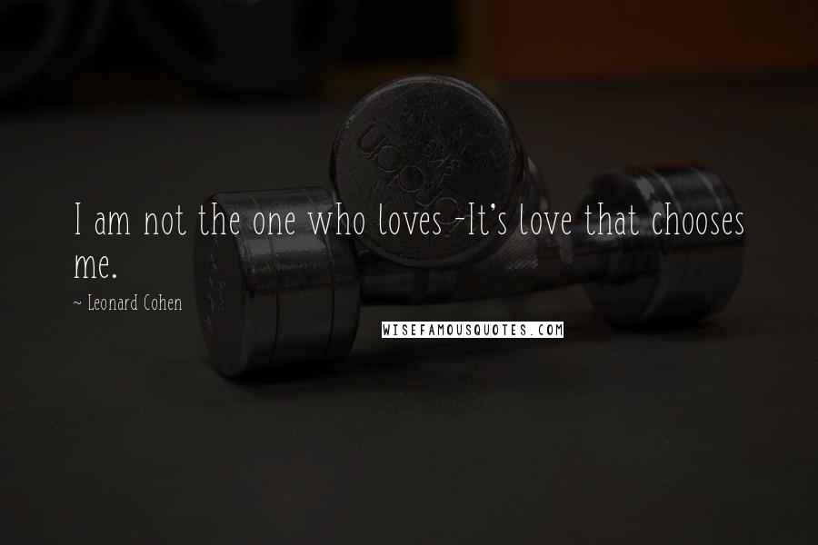 Leonard Cohen Quotes: I am not the one who loves -It's love that chooses me.