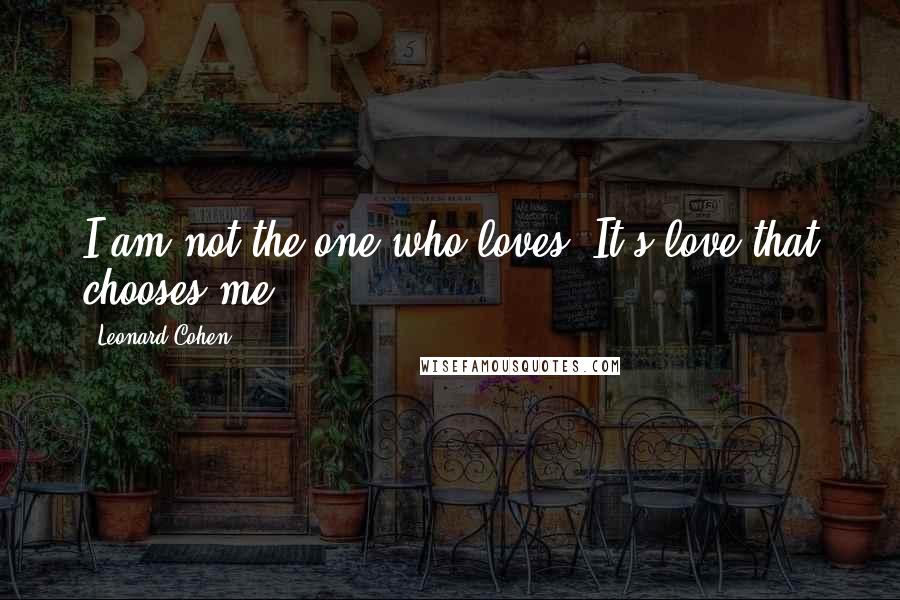 Leonard Cohen Quotes: I am not the one who loves -It's love that chooses me.