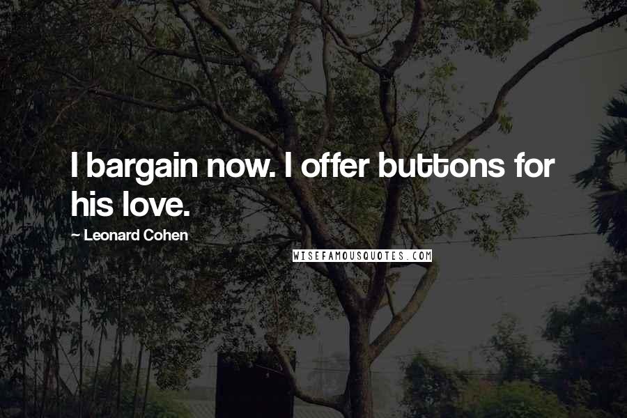 Leonard Cohen Quotes: I bargain now. I offer buttons for his love.