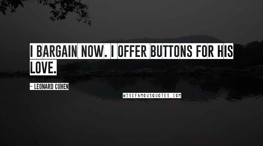 Leonard Cohen Quotes: I bargain now. I offer buttons for his love.