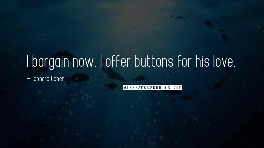 Leonard Cohen Quotes: I bargain now. I offer buttons for his love.