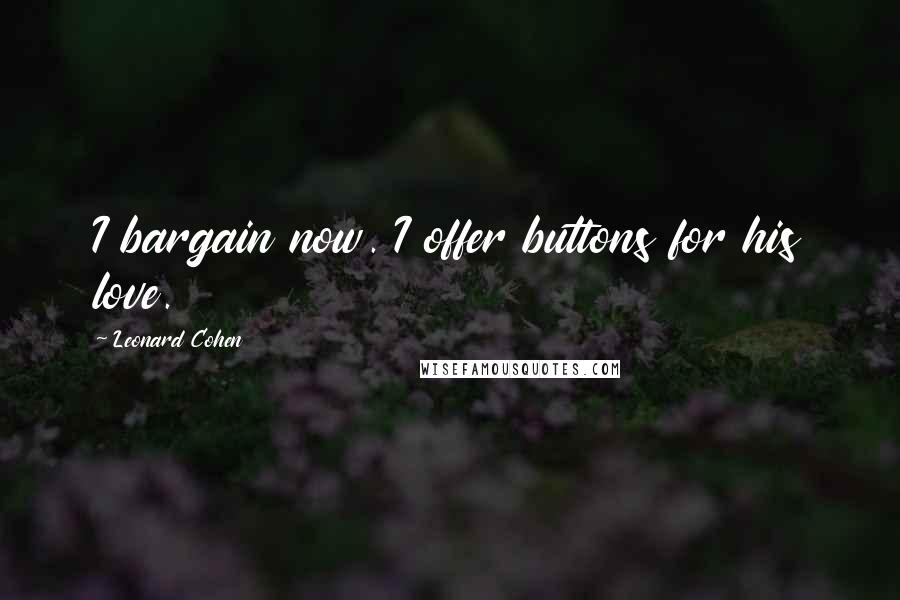 Leonard Cohen Quotes: I bargain now. I offer buttons for his love.