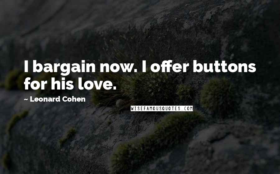 Leonard Cohen Quotes: I bargain now. I offer buttons for his love.