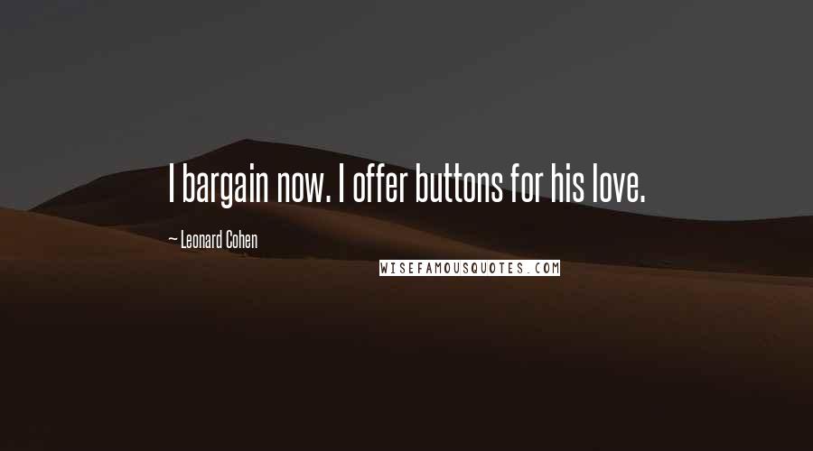 Leonard Cohen Quotes: I bargain now. I offer buttons for his love.